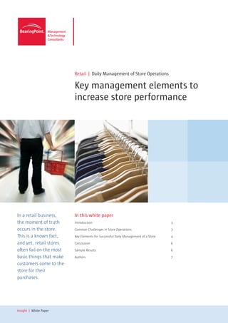 Retail | Daily Management of Store Operations

                         Key management elements to
                         increase store performance




In a retail business,    In this white paper
the moment of truth      Introduction                                              3

occurs in the store.     Common Challenges in Store Operations                     3

This is a known fact,    Key Elements for Successful Daily Management of a Store   4

and yet, retail stores   Conclusion                                                6

often fail on the most   Sample Results                                            6

basic things that make   Authors                                                   7

customers come to the
store for their
purchases.




Insight | White Paper
 