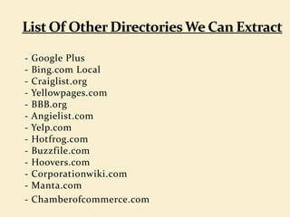 - Google Plus
- Bing.com Local
- Craiglist.org
- Yellowpages.com
- BBB.org
- Angielist.com
- Yelp.com
- Hotfrog.com
- Buzzfile.com
- Hoovers.com
- Corporationwiki.com
- Manta.com
- Chamberofcommerce.com
 
