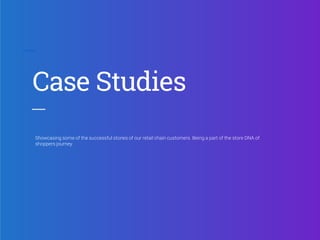 Showcasing some of the successful stories of our retail chain customers. Being a part of the store DNA of
shoppers journey.
Case Studies
 
