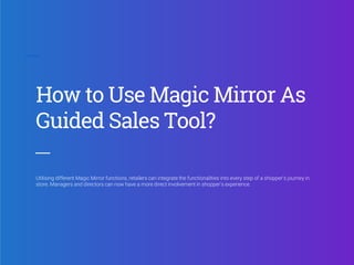 How to Use Magic Mirror As
Guided Sales Tool?
Utilising different Magic Mirror functions, retailers can integrate the functionalities into every step of a shopper’s journey in
store. Managers and directors can now have a more direct involvement in shopper’s experience.
 
