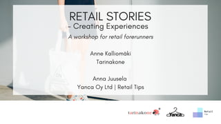 RETAIL STORIES
A workshop for retail forerunners
Anne Kalliomäki
Tarinakone
Anna Juusela 
Yanca Oy Ltd | Retail Tips
- Creating Experiences
 