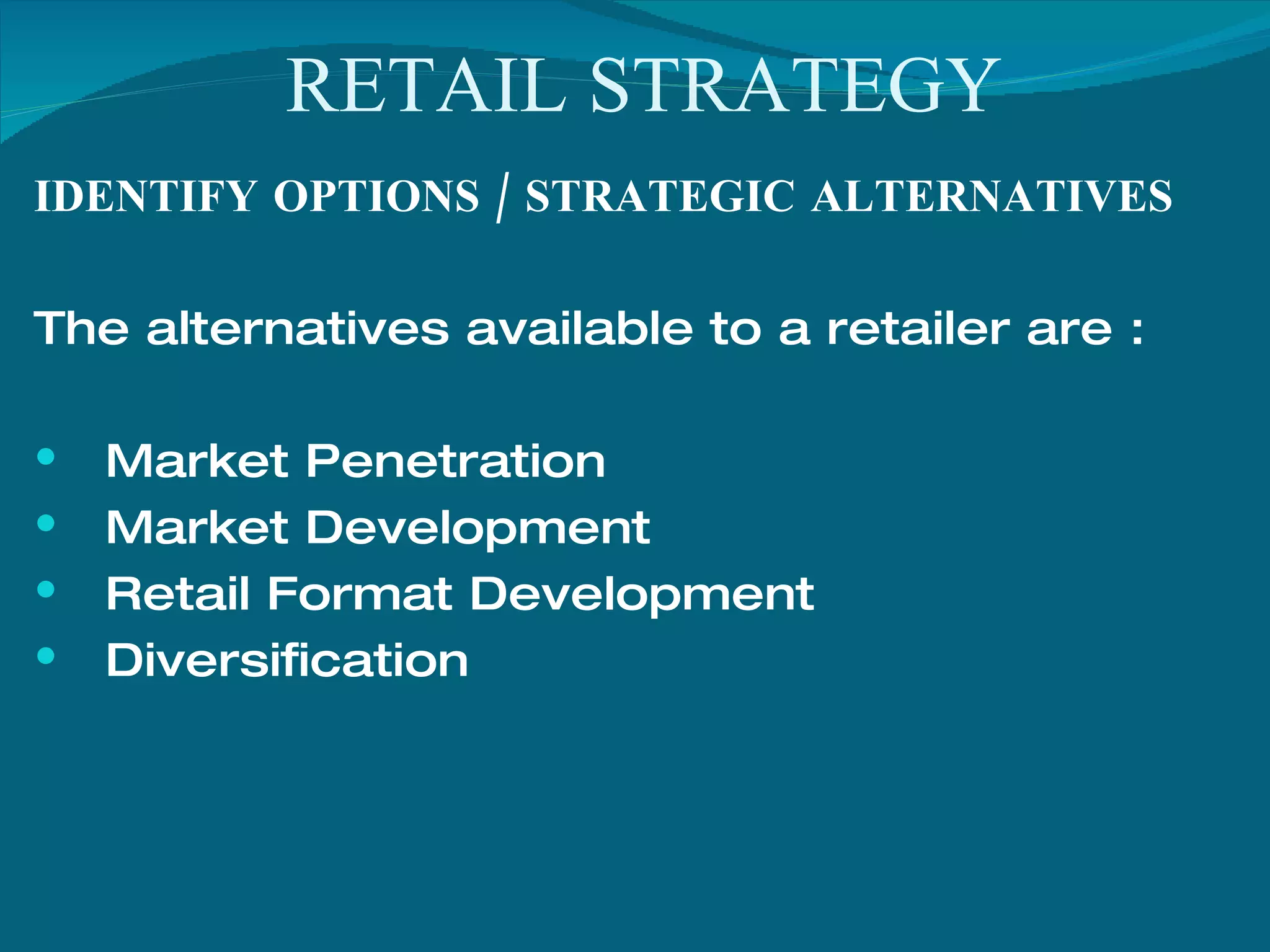 RETAIL STRATEGY IDENTIFY OPTIONS / STRATEGIC ALTERNATIVES The alternatives available to a retailer are : Market Penetration Market Development Retail Format Development Diversification 