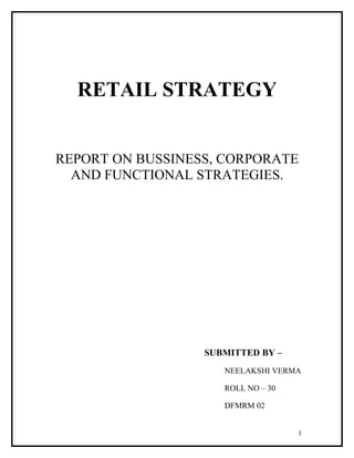 RETAIL STRATEGY


REPORT ON BUSSINESS, CORPORATE
  AND FUNCTIONAL STRATEGIES.




                  SUBMITTED BY –
                     NEELAKSHI VERMA

                     ROLL NO – 30

                     DFMRM 02


                                    1
 
