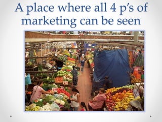 A place where all 4 p’s of
marketing can be seen
 