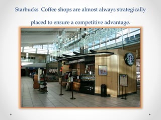 Starbucks Coffee shops are almost always strategically
placed to ensure a competitive advantage.
 