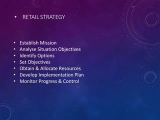 • RETAIL STRATEGY
• Establish Mission
• Analyse Situation Objectives
• Identify Options
• Set Objectives
• Obtain & Allocate Resources
• Develop Implementation Plan
• Monitor Progress & Control
 