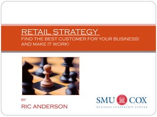 by
RIC ANDERSON
RETAIL STRATEGY
FIND THE BEST CUSTOMER FOR YOUR BUSINESS!
AND MAKE IT WORK!
 