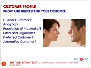 RETAIL STRATEGY : FIND THE BEST CUSTOMER FOR YOUR
BUSINESS!
17
CUSTOMER PROFILECUSTOMER PROFILE
KNOW AND UNDERSTAND YOUR CUSTOMERKNOW AND UNDERSTAND YOUR CUSTOMER
Current Customer?Current Customer?
Analytics?Analytics?
Population of the Market?Population of the Market?
Filters and Segments?Filters and Segments?
Preferred Customer?Preferred Customer?
Alternative Customer?Alternative Customer?
 