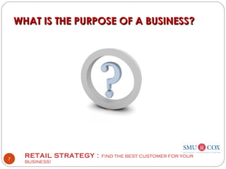 RETAIL STRATEGY : FIND THE BEST CUSTOMER FOR YOUR
BUSINESS!
7
WHAT IS THE PURPOSE OF A BUSINESS?WHAT IS THE PURPOSE OF A BUSINESS?
 