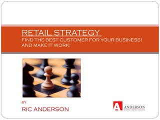 RETAIL STRATEGY
FIND THE BEST CUSTOMER FOR YOUR BUSINESS!
AND MAKE IT WORK!
by
RIC ANDERSON
 