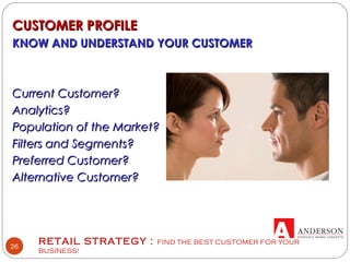 RETAIL STRATEGY : FIND THE BEST CUSTOMER FOR YOUR
BUSINESS!
26
CUSTOMER PROFILECUSTOMER PROFILE
KNOW AND UNDERSTAND YOUR CUSTOMERKNOW AND UNDERSTAND YOUR CUSTOMER
Current Customer?Current Customer?
Analytics?Analytics?
Population of the Market?Population of the Market?
Filters and Segments?Filters and Segments?
Preferred Customer?Preferred Customer?
Alternative Customer?Alternative Customer?
 