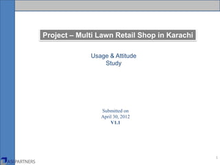Project – Multi Lawn Retail Shop in Karachi

             Usage & Attitude
                 Study




                Submitted on
                April 30, 2012
                    V1.1




                                              1
 
