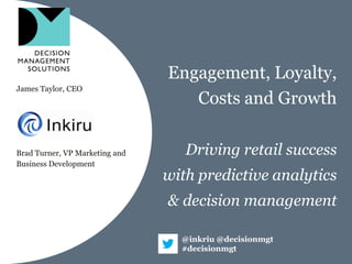 Engagement, Loyalty,
James Taylor, CEO
                                   Costs and Growth

Brad Turner, VP Marketing and      Driving retail success
Business Development
                                with predictive analytics
                                & decision management

                                  @inkriu @decisionmgt
                                  #decisionmgt
 