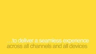 …to deliver a seamless experience
across all channels and all devices
 