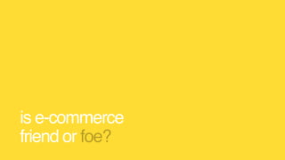 is e-commerce  
friend or foe?
 