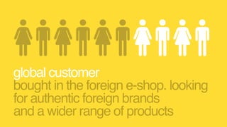 global customer  
bought in the foreign e-shop. looking
for authentic foreign brands
and a wider range of products
 