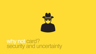 why not card?
security and uncertainty
 