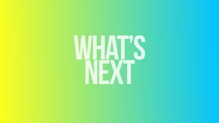 WHAT’S 
NEXT
 
