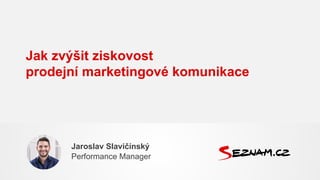 Jak zvýšit ziskovost
prodejní marketingové komunikace
Jaroslav Slavičínský
Performance Manager
 