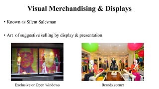Visual Merchandising & Displays
• Known as Silent Salesman
• Art of suggestive selling by display & presentation
Exclusive or Open windows Brands corner
 