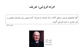 ‫فروشی‬ ‫خرده‬:‫تعریف‬
‫فروش‬ ‫فعالیتهای‬ ‫کلیه‬‫کاال‬ ‫مستقیم‬‫مص‬ ‫برای‬ ‫نهایی‬ ‫کننده‬ ‫مصرف‬ ‫به‬ ‫خدمات‬ ‫ارائه‬ ‫و‬‫و‬ ‫شخصی‬ ‫ارف‬
‫گویند‬ ‫فروشی‬ ‫خرده‬ ‫را‬ ‫تجاری‬ ‫غیر‬.
‫کاتلر‬ ‫فیلیپ‬
‫کاتلر‬ ‫فیلیپ‬
‫متولد‬1931
‫لهستان‬ ،‫ورشو‬
 