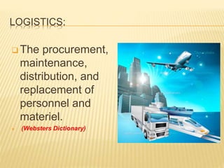 LOGISTICS:
 The procurement,
maintenance,
distribution, and
replacement of
personnel and
materiel.
 (Websters Dictionary)
 