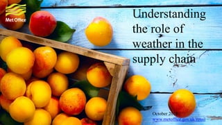 Understanding
the role of
weather in the
supply chain
October 2015
www.metoffice.gov.uk/retail
 
