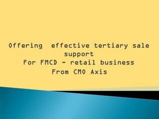 Offering  effective tertiary sale
             support
   For FMCD - retail business
          From CMO Axis
 
