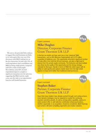 Expert comment:

                                                Mike Hughes
                                                Director, Corporate Finance
   The survey also provided little evidence
                                                Grant Thornton UK LLP
to suggest that retail businesses are likely    In the last six months we have seen one or two ‘stand-out’ M&A
to try and acquire their way out of the         transactions, such as Wm Morrison Supermarkets plc’s £70 million
downturn, with M&A ranking low on               acquisition of kiddicare.com. This opportunity attracted a significant number
the list of priorities. In total, only 15% of   of trade offers from both the UK and overseas, and also a high level of
retail respondents cited consolidation and      interest from the private equity community. The final price and deal multiple
M&A as being a high priority, compared          was driven by the quality of the opportunity and the strong strategic
with 22% of the overall sample.                 rationale for the buyer. Overall, in terms of M&A the online space with its
Nevertheless, some 40% of retail                ability to scale quickly and capture market share from the high street
                                                appears to have fared better than traditional retail businesses.
respondents expect to complete a
significant transaction over the next year,
suggesting that M&A activity might
come onto the radar on an opportunistic
basis for well-funded businesses.
                                                Expert comment:

                                                Stephen Baker
                                                Partner, Corporate Finance
                                                Grant Thornton UK LLP
                                                Given that many retailers have already worked through cost cutting actions,
                                                more dynamic strategies may be required to counter the continuing
                                                downturn and drive growth. As well as driving online capability, options to
                                                widen product offer or add selective contribution enhancing locations,
                                                whether organically or via acquisition, should be considered, albeit financing
                                                such actions will need compelling arguments and creative solutions.




                                                                                                                           Retail 13
 