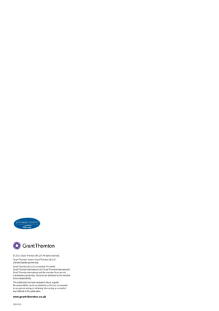 © 2011 Grant Thornton UK LLP. All rights reserved.
‘Grant Thornton’ means Grant Thornton UK LLP,
a limited liability partnership.
Grant Thornton UK LLP is a member firm within
Grant Thornton International Ltd (‘Grant Thornton International’).
Grant Thornton International and the member firms are not
a worldwide partnership. Services are delivered by the member
firms independently.
This publication has been prepared only as a guide.
No responsibility can be accepted by us for loss occasioned
to any person acting or refraining from acting as a result of
any material in this publication.

www.grant-thornton.co.uk

20074701
 