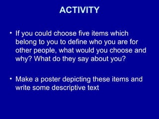 ACTIVITY If you could choose five items which belong to you to define who you are for other people, what would you choose and why? What do they say about you? Make a poster depicting these items and write some descriptive text 