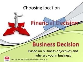 Choosing locationFinancial DecisionBusiness DecisionBased on business objectives and why are you in businessYianTay – 81003493 | www.hot-property.sg