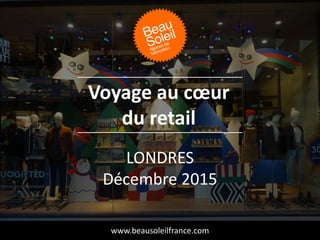 LONDRES
Décembre 2015
Voyage au cœur
du retail
www.beausoleilfrance.com
 