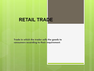 RETAIL TRADE
Trade in which the trader sells the goods to
consumers according to their requirement.
 