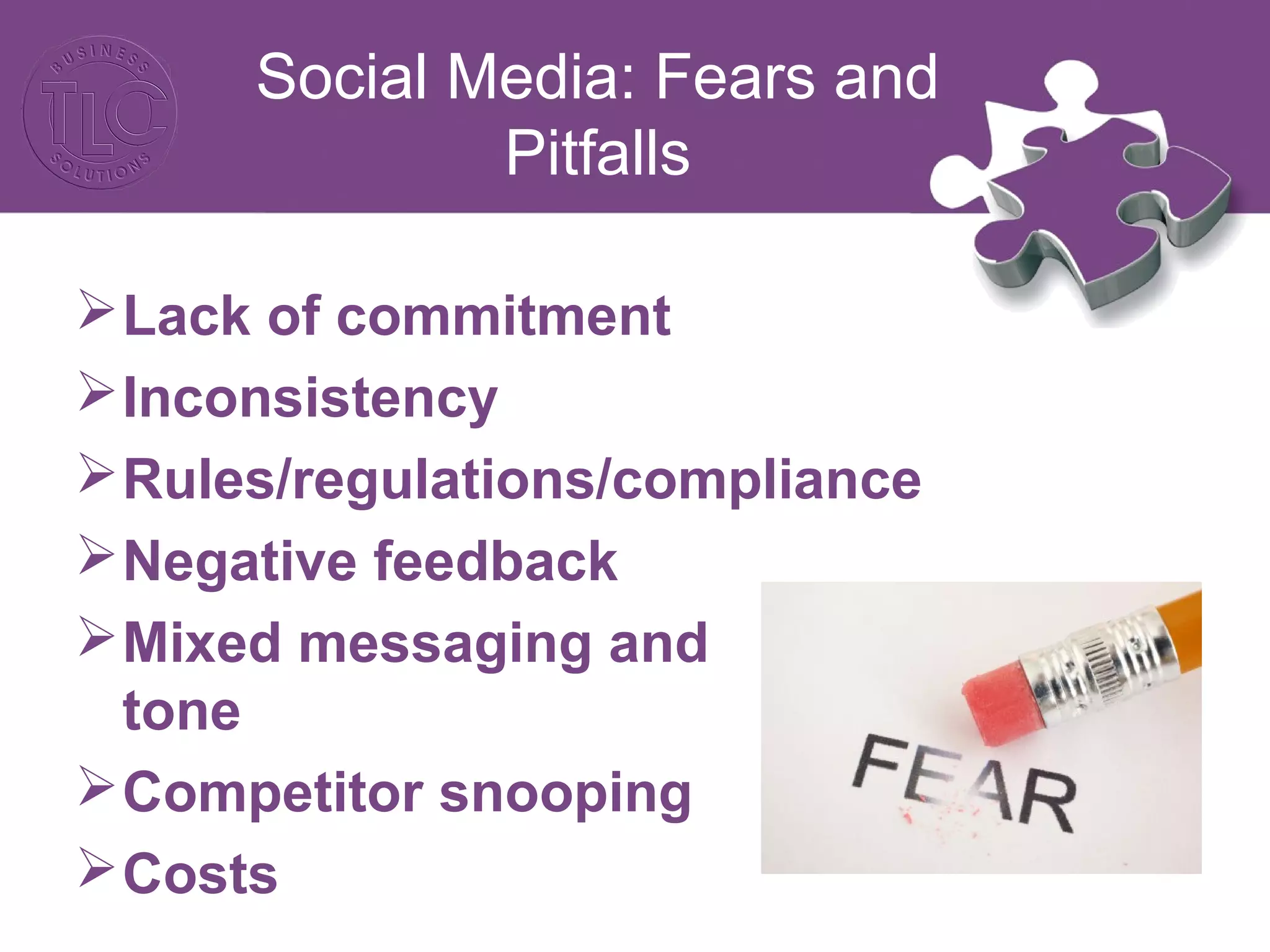 Social Media: Fears and
Pitfalls
Lack of commitment
Inconsistency
Rules/regulations/compliance
Negative feedback
Mixed messaging and
tone
Competitor snooping
Costs
 
