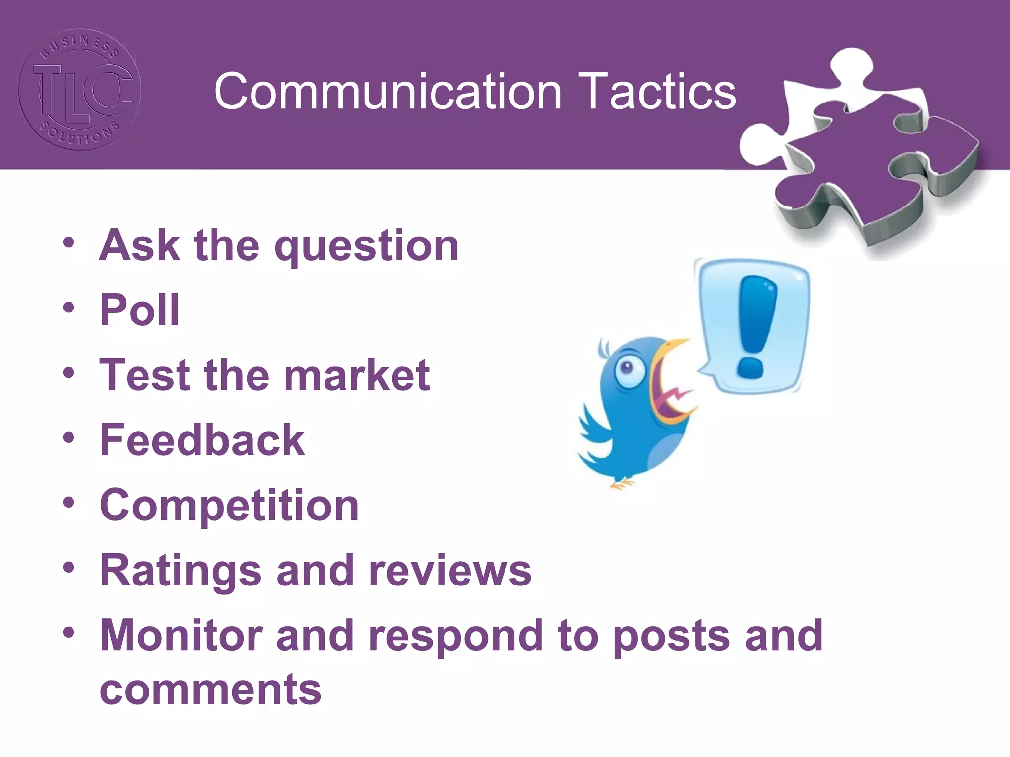 Communication Tactics
• Ask the question
• Poll
• Test the market
• Feedback
• Competition
• Ratings and reviews
• Monitor and respond to posts and
comments
 
