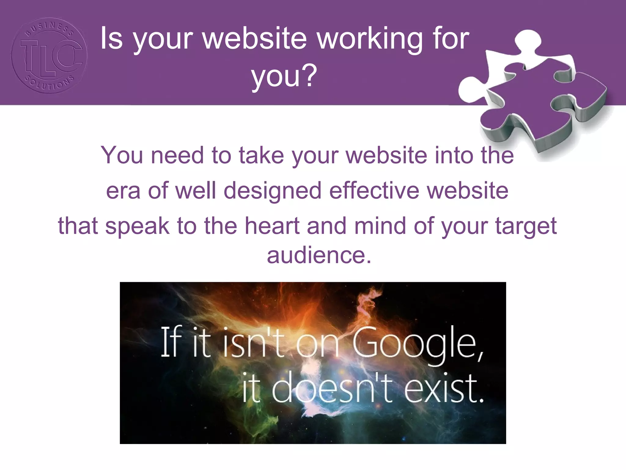 Is your website working for
you?
You need to take your website into the
era of well designed effective website
that speak to the heart and mind of your target
audience.
 