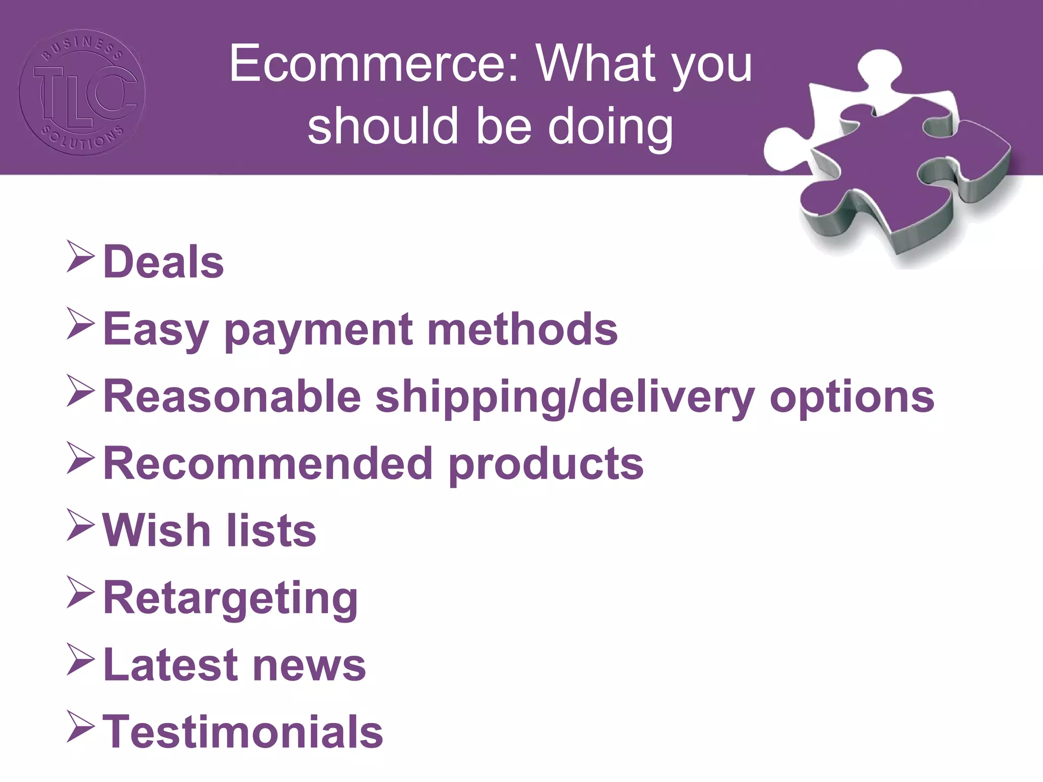 Ecommerce: What you
should be doing
Deals
Easy payment methods
Reasonable shipping/delivery options
Recommended products
Wish lists
Retargeting
Latest news
Testimonials
 