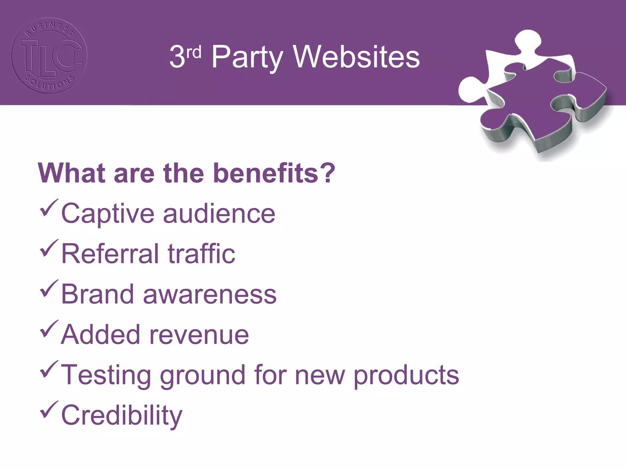 3rd
Party Websites
What are the benefits?
Captive audience
Referral traffic
Brand awareness
Added revenue
Testing ground for new products
Credibility
 