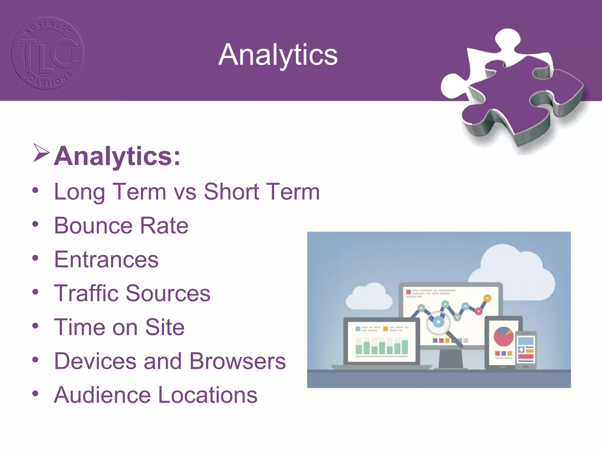 Analytics
Analytics:
• Long Term vs Short Term
• Bounce Rate
• Entrances
• Traffic Sources
• Time on Site
• Devices and Browsers
• Audience Locations
 