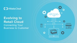 Evolving to
Retail Cloud
Connecting Your
Business to Customer
 