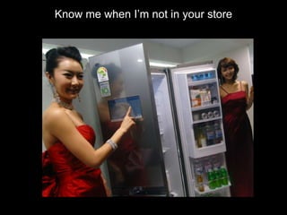 Know me when I‟m not in your store
 