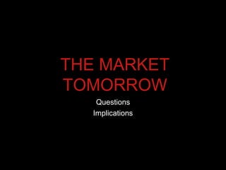 THE MARKET
TOMORROW
    Questions
   Implications
 