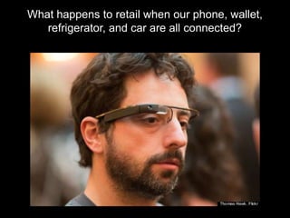 What happens to retail when our phone, wallet,
   refrigerator, and car are all connected?
 