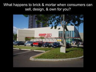 What happens to brick & mortar when consumers can
           sell, design, & own for you?
 