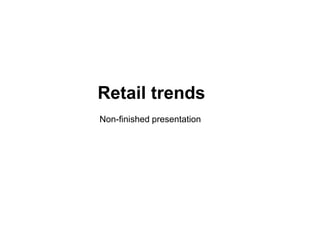 Retail trends
Non-finished presentation
 