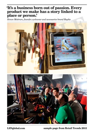 ‘It’s a business born out of passion. Every
 product we make has a story linked to a
 place or person.’



      E
Simon Mottram, founder, cyclewear and accessories brand Rapha




    PL
 SAM



LSNglobal.com                     sample page from Retail Trends 2012
 