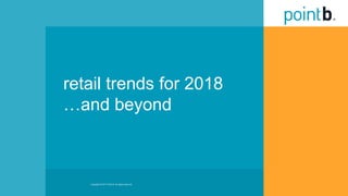 retail trends for 2018
…and beyond
Copyright © 2017 Point B. All rights reserved.
 