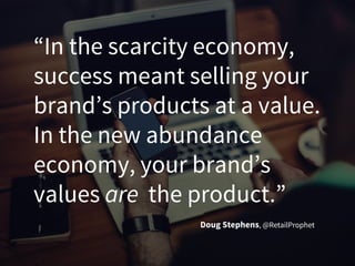 “In the scarcity economy,
success meant selling your
brand’s products at a value.
In the new abundance
economy, your brand’s
values are the product.”
Doug Stephens, @RetailProphet
 