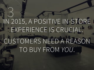 3IN 2015, A POSITIVE IN-STORE
EXPERIENCE IS CRUCIAL.
CUSTOMERS NEED A REASON
TO BUY FROM YOU.
 